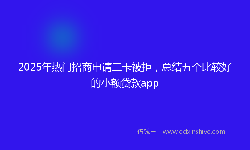 2025年热门招商申请二卡被拒，总结五个比较好的小额贷款app
