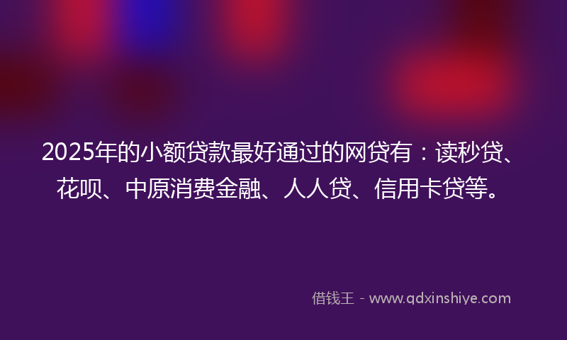 2025年的小额贷款最好通过的网贷有：读秒贷、花呗、中原消费金融、人人贷、信用卡贷等。