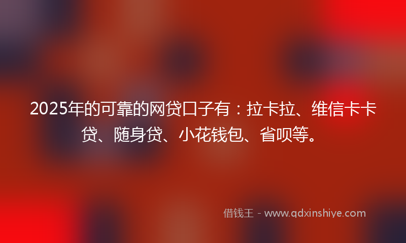 2025年的可靠的网贷口子有：拉卡拉、维信卡卡贷、随身贷、小花钱包、省呗等。