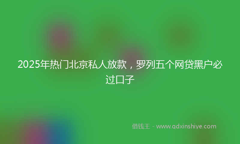 2025年热门北京私人放款，罗列五个网贷黑户必过口子