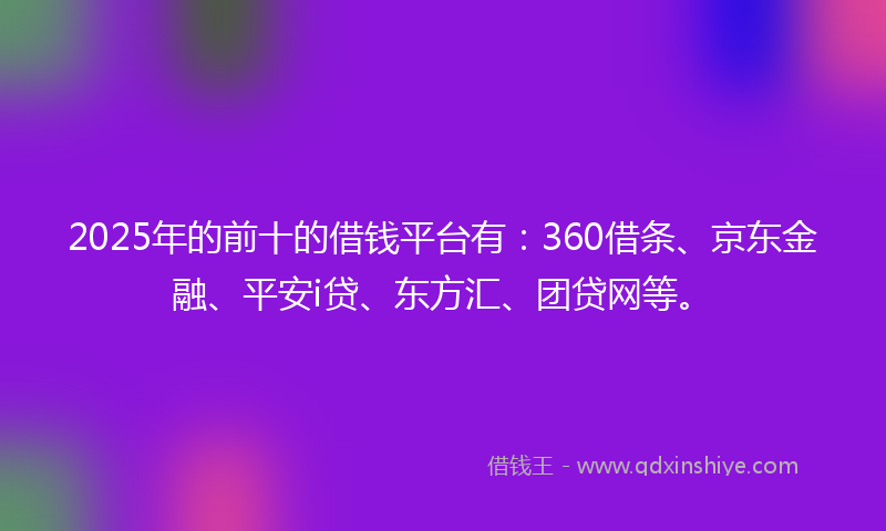 2025年的前十的借钱平台有：360借条、京东金融、平安i贷、东方汇、团贷网等。