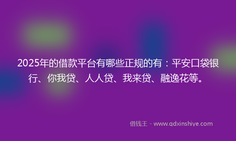 2025年的借款平台有哪些正规的有：平安口袋银行、你我贷、人人贷、我来贷、融逸花等。