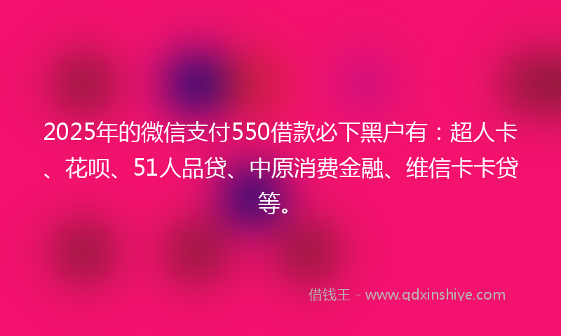 2025年的微信支付550借款必下黑户有：超人卡、花呗、51人品贷、中原消费金融、维信卡卡贷等。