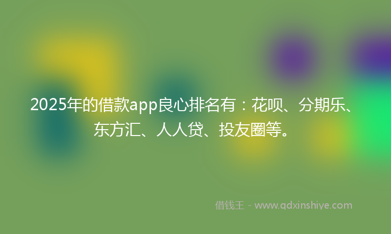 2025年的借款app良心排名有：花呗、分期乐、东方汇、人人贷、投友圈等。