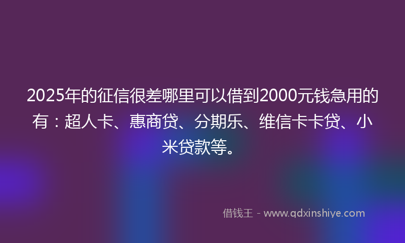 2025年的征信很差哪里可以借到2000元钱急用的有：超人卡、惠商贷、分期乐、维信卡卡贷、小米贷款等。