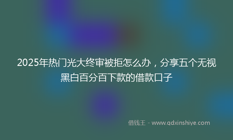 2025年热门光大终审被拒怎么办，分享五个无视黑白百分百下款的借款口子