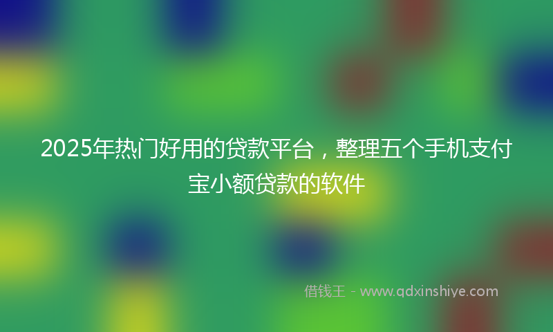 2025年热门好用的贷款平台，整理五个手机支付宝小额贷款的软件