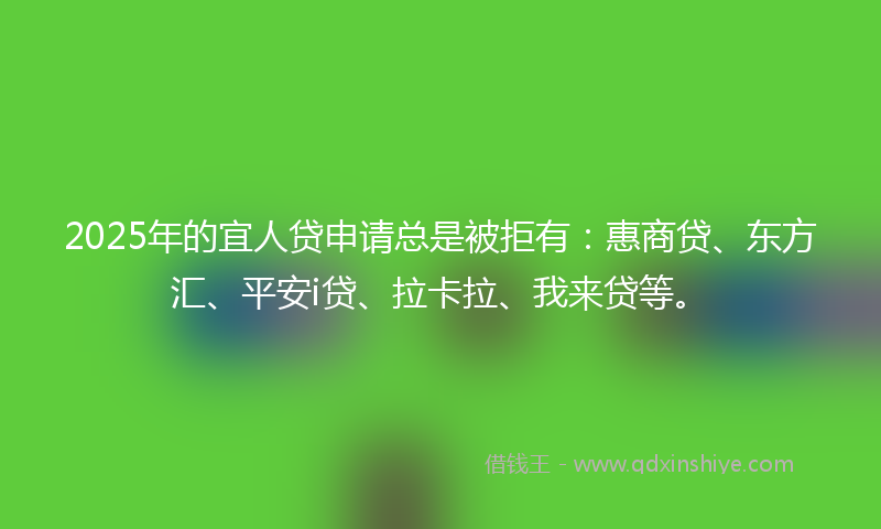 2025年的宜人贷申请总是被拒有：惠商贷、东方汇、平安i贷、拉卡拉、我来贷等。