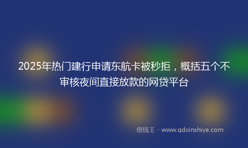 2025年热门建行申请东航卡被秒拒，概括五个不审核夜间直接放款的网贷平台
