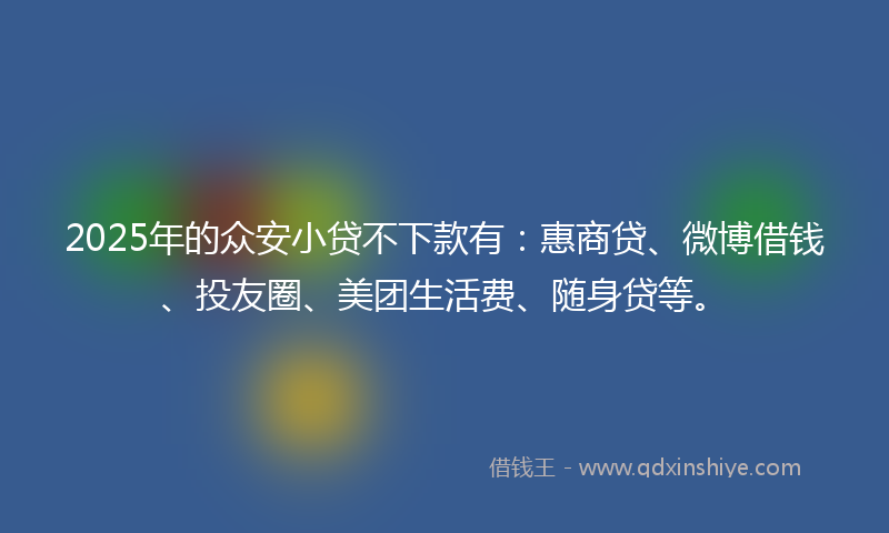 2025年的众安小贷不下款有：惠商贷、微博借钱、投友圈、美团生活费、随身贷等。