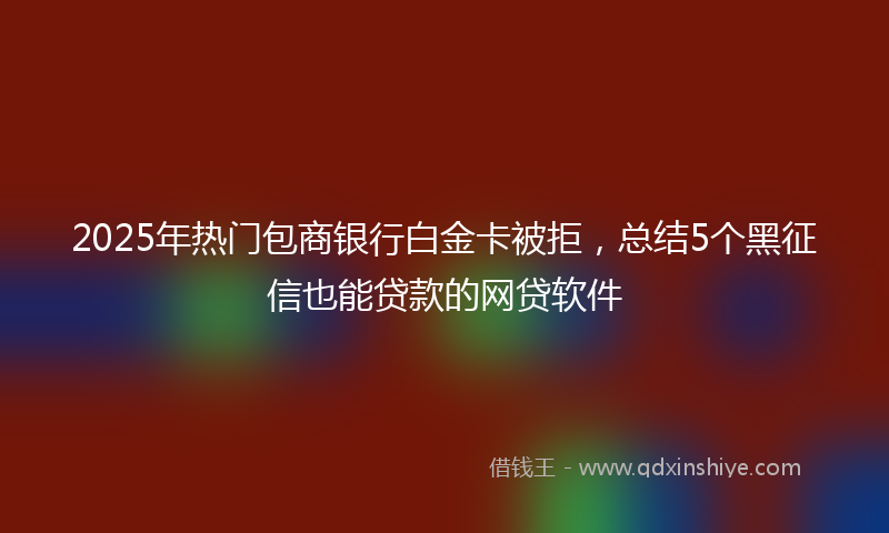 2025年热门包商银行白金卡被拒，总结5个黑征信也能贷款的网贷软件