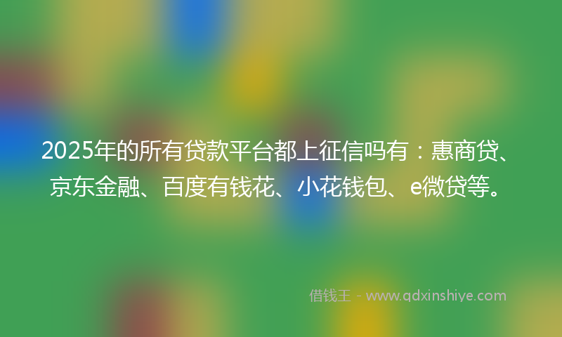 2025年的所有贷款平台都上征信吗有:惠商贷、京东金融、百度有钱花、小花钱包、e微贷等。