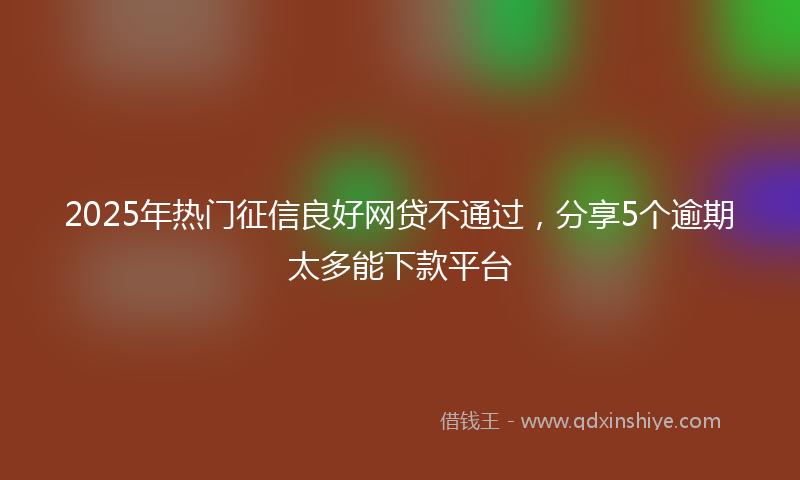 2025年热门征信良好网贷不通过，分享5个逾期太多能下款平台