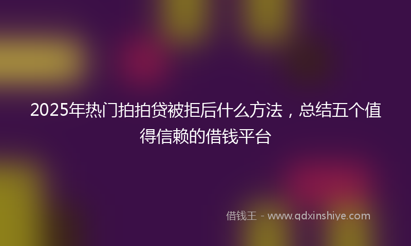 2025年热门拍拍贷被拒后什么方法，总结五个值得信赖的借钱平台