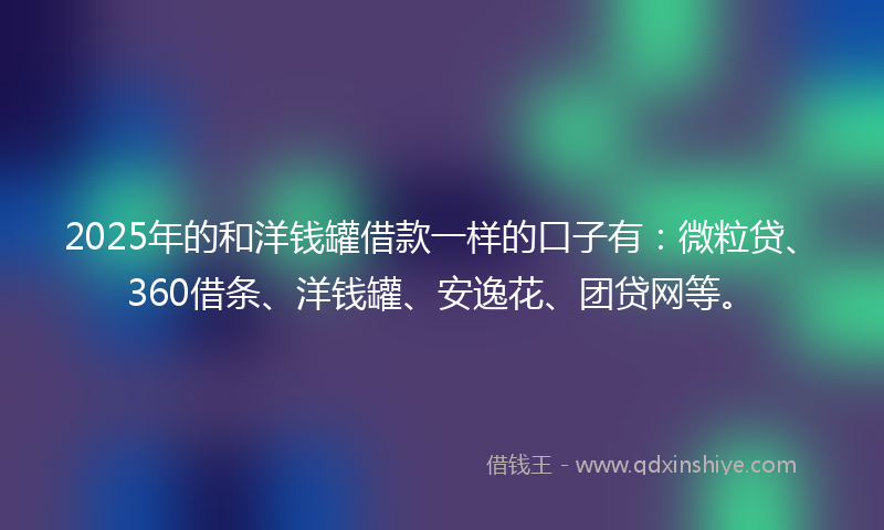 2025年的和洋钱罐借款一样的口子有：微粒贷、360借条、洋钱罐、安逸花、团贷网等。