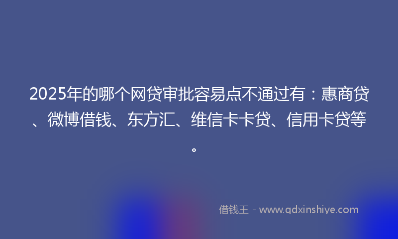 2025年的哪个网贷审批容易点不通过有：惠商贷、微博借钱、东方汇、维信卡卡贷、信用卡贷等。