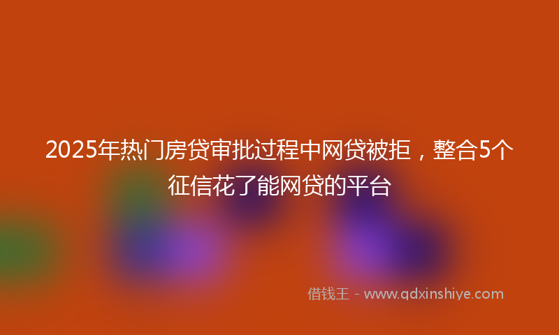 2025年热门房贷审批过程中网贷被拒，整合5个征信花了能网贷的平台