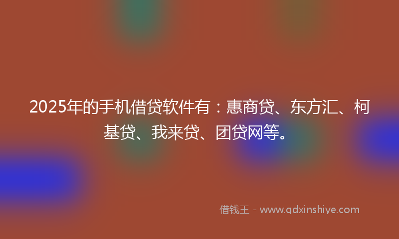 2025年的手机借贷软件有：惠商贷、东方汇、柯基贷、我来贷、团贷网等。