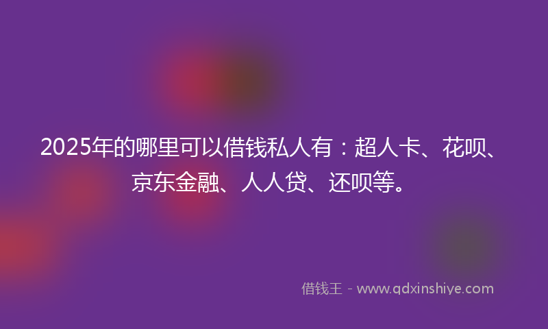 2025年的哪里可以借钱私人有：超人卡、花呗、京东金融、人人贷、还呗等。