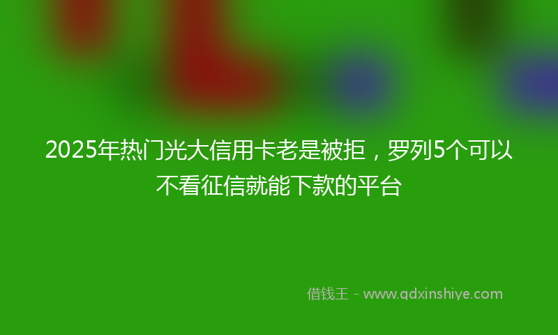 2025年热门光大信用卡老是被拒，罗列5个可以不看征信就能下款的平台