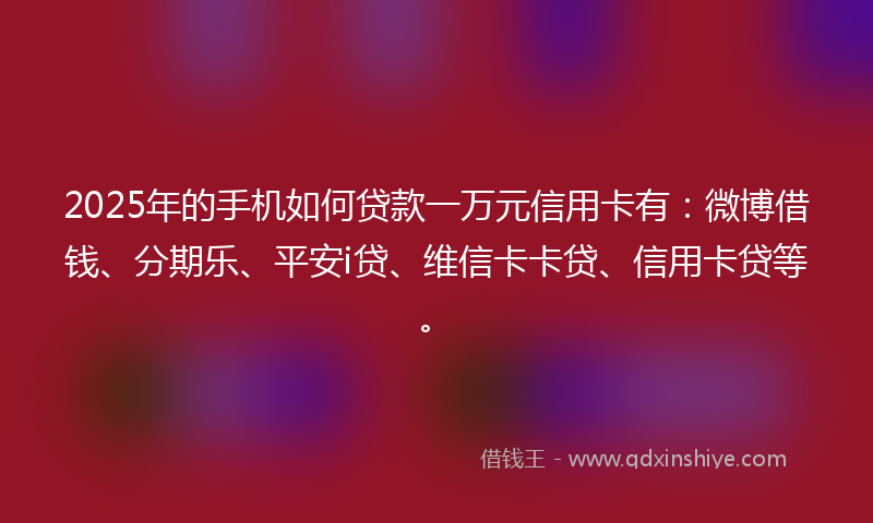 2025年的手机如何贷款一万元信用卡有：微博借钱、分期乐、平安i贷、维信卡卡贷、信用卡贷等。