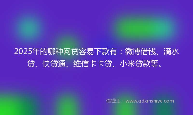 2025年的哪种网贷容易下款有：微博借钱、滴水贷、快贷通、维信卡卡贷、小米贷款等。