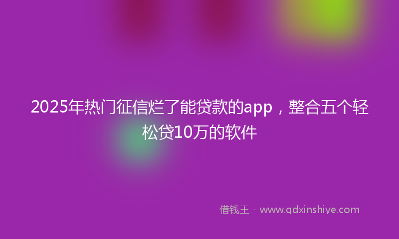 2025年热门征信烂了能贷款的app，整合五个轻松贷10万的软件