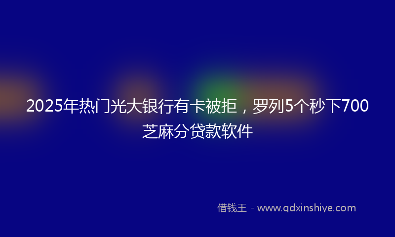 2025年热门光大银行有卡被拒，罗列5个秒下700芝麻分贷款软件