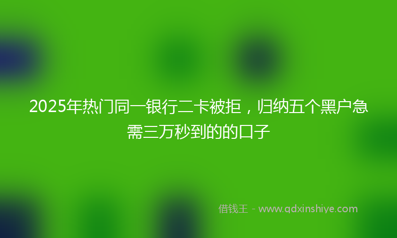 2025年热门同一银行二卡被拒，归纳五个黑户急需三万秒到的的口子