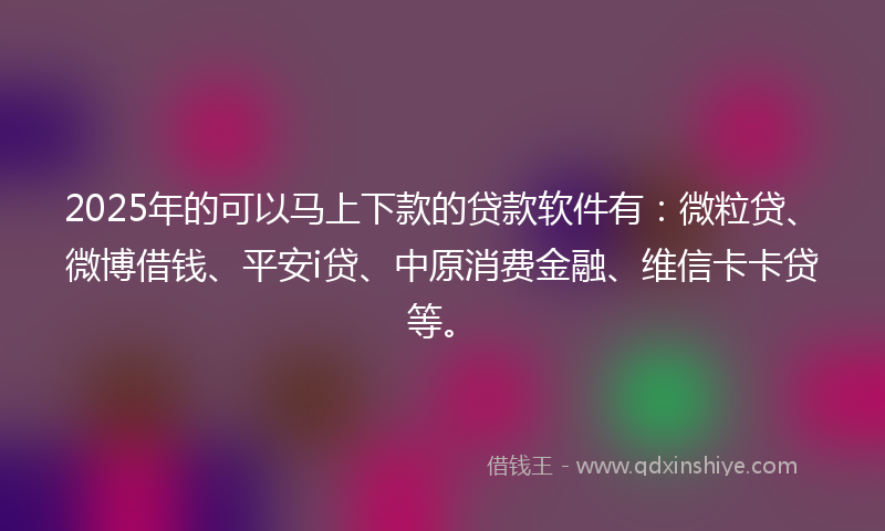 2025年的可以马上下款的贷款软件有：微粒贷、微博借钱、平安i贷、中原消费金融、维信卡卡贷等。