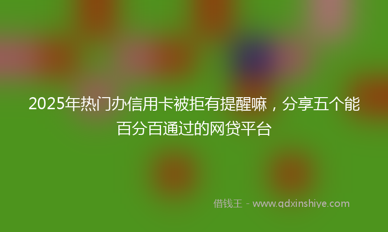 2025年热门办信用卡被拒有提醒嘛，分享五个能百分百通过的网贷平台