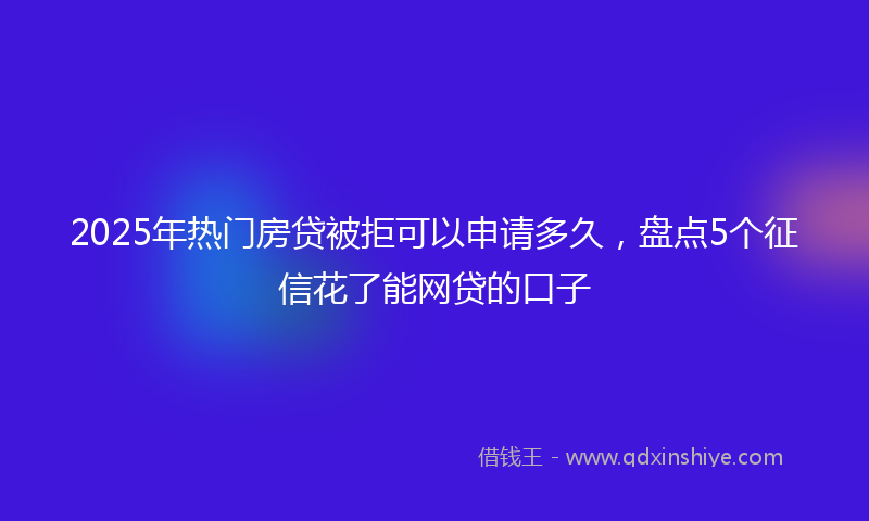 2025年热门房贷被拒可以申请多久，盘点5个征信花了能网贷的口子