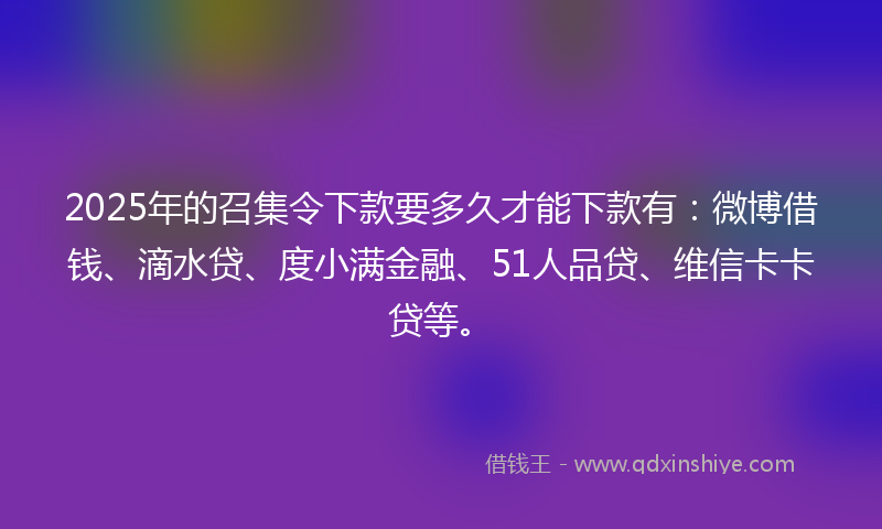 2025年的召集令下款要多久才能下款有：微博借钱、滴水贷、度小满金融、51人品贷、维信卡卡贷等。