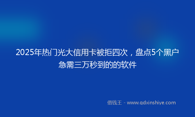 2025年热门光大信用卡被拒四次，盘点5个黑户急需三万秒到的的软件