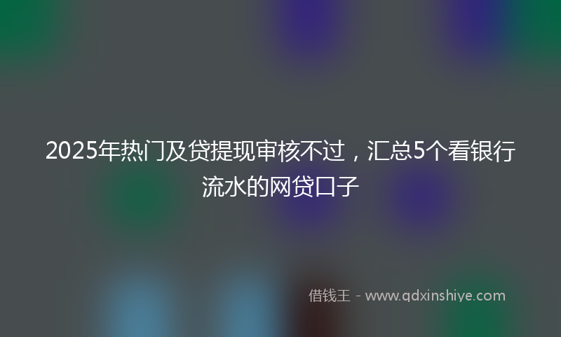 2025年热门及贷提现审核不过，汇总5个看银行流水的网贷口子