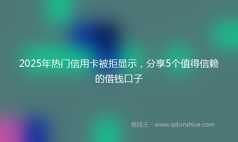2025年热门信用卡被拒显示，分享5个值得信赖的借钱口子