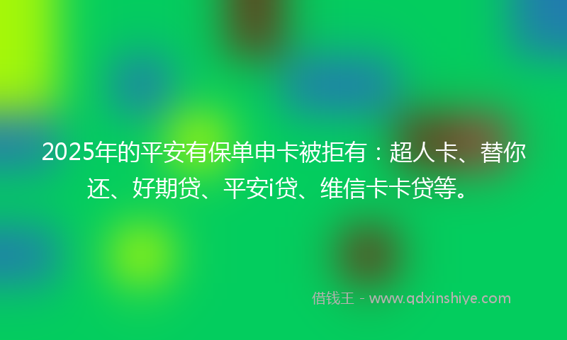 2025年的平安有保单申卡被拒有：超人卡、替你还、好期贷、平安i贷、维信卡卡贷等。