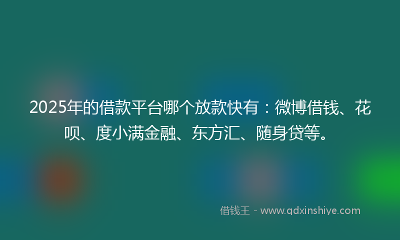 2025年的借款平台哪个放款快有：微博借钱、花呗、度小满金融、东方汇、随身贷等。