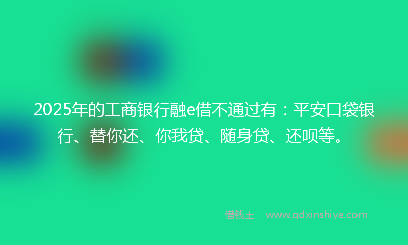 2025年的工商银行融e借不通过有：平安口袋银行、替你还、你我贷、随身贷、还呗等。