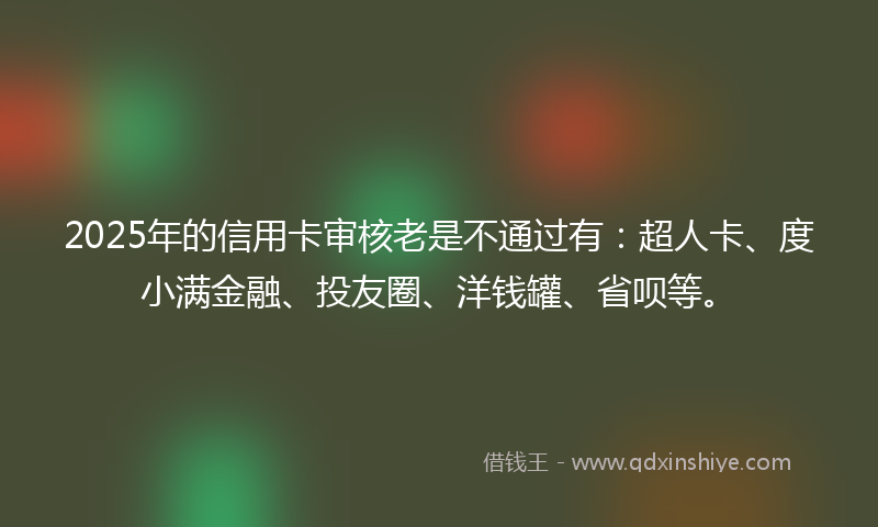 2025年的信用卡审核老是不通过有：超人卡、度小满金融、投友圈、洋钱罐、省呗等。