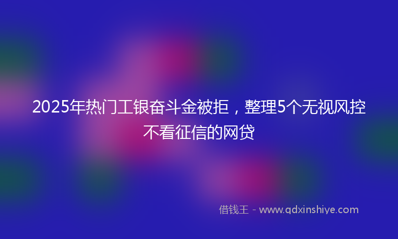 2025年热门工银奋斗金被拒，整理5个无视风控不看征信的网贷