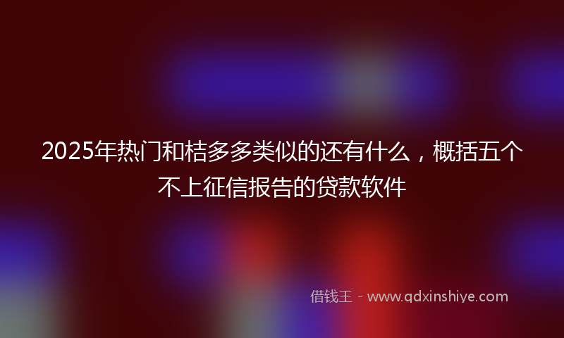 2025年热门和桔多多类似的还有什么，概括五个不上征信报告的贷款软件