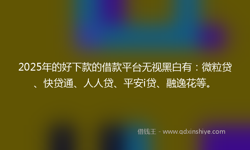 2025年的好下款的借款平台无视黑白有：微粒贷、快贷通、人人贷、平安i贷、融逸花等。