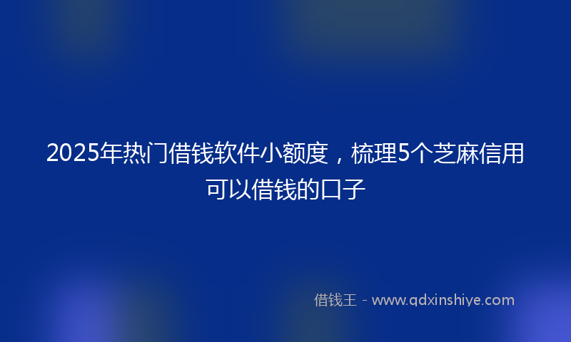 2025年热门借钱软件小额度，梳理5个芝麻信用可以借钱的口子