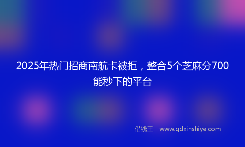 2025年热门招商南航卡被拒，整合5个芝麻分700能秒下的平台