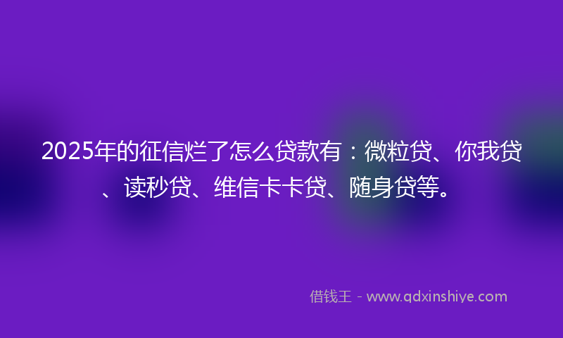 2025年的征信烂了怎么贷款有：微粒贷、你我贷、读秒贷、维信卡卡贷、随身贷等。