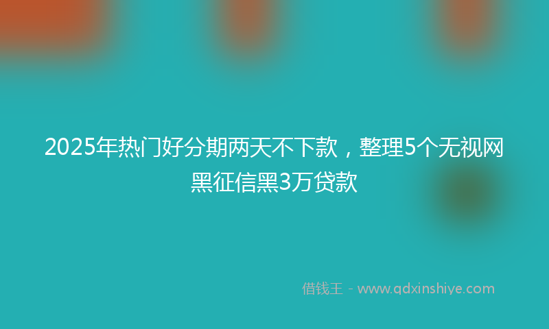 2025年热门好分期两天不下款，整理5个无视网黑征信黑3万贷款