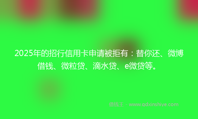 2025年的招行信用卡申请被拒有：替你还、微博借钱、微粒贷、滴水贷、e微贷等。