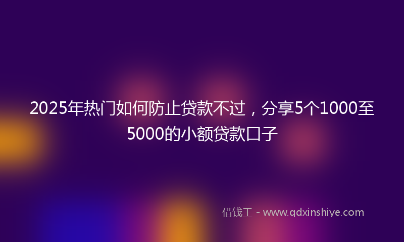 2025年热门如何防止贷款不过，分享5个1000至5000的小额贷款口子