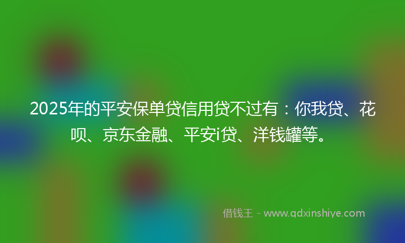 2025年的平安保单贷信用贷不过有：你我贷、花呗、京东金融、平安i贷、洋钱罐等。